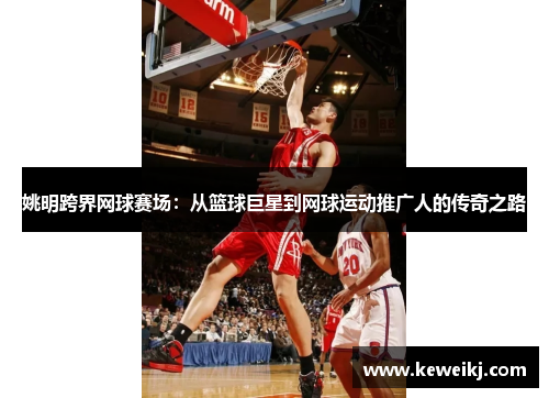 姚明跨界网球赛场：从篮球巨星到网球运动推广人的传奇之路
