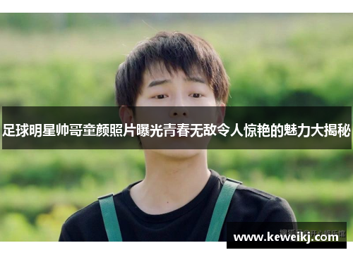 足球明星帅哥童颜照片曝光青春无敌令人惊艳的魅力大揭秘