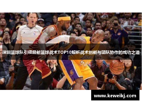深圳篮球队引领最新篮球战术TOP10解析战术创新与团队协作的成功之道