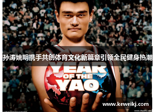 孙涛姚明携手共创体育文化新篇章引领全民健身热潮